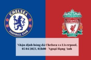 Nhận định bóng đá Chelsea vs Liverpool, 05/04/2023, 02h00 - Ngoại Hạng Anh 