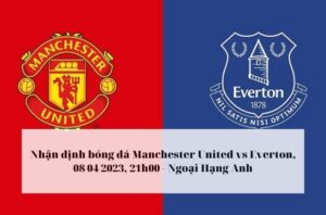 Nhận định bóng đá Manchester United vs Everton, 08_04_2023, 21h00 - Giải vô địch Ngoại Hạng Anh [Premier League]