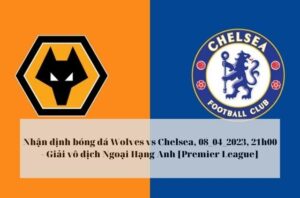 Nhận định bóng đá Wolves vs Chelsea, 08/04/2023, 21h00 - Ngoại Hạng Anh